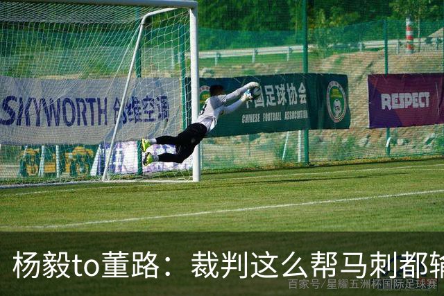 杨毅to董路：裁判这么帮马刺都输 在足球世界很罕见 除02世界杯